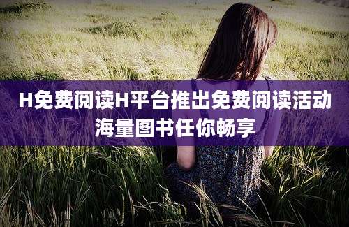 H免费阅读H平台推出免费阅读活动海量图书任你畅享