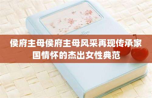 侯府主母侯府主母风采再现传承家国情怀的杰出女性典范