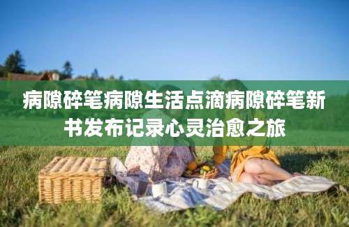 病隙碎笔病隙生活点滴病隙碎笔新书发布记录心灵治愈之旅