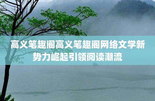 高义笔趣阁高义笔趣阁网络文学新势力崛起引领阅读潮流