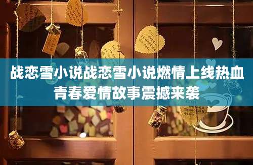 战恋雪小说战恋雪小说燃情上线热血青春爱情故事震撼来袭