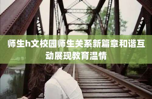 师生h文校园师生关系新篇章和谐互动展现教育温情