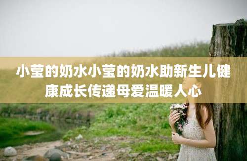 小莹的奶水小莹的奶水助新生儿健康成长传递母爱温暖人心