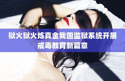 狱火狱火炼真金我国监狱系统开展戒毒教育新篇章