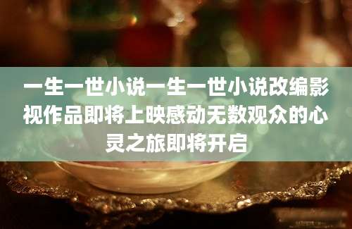 一生一世小说一生一世小说改编影视作品即将上映感动无数观众的心灵之旅即将开启