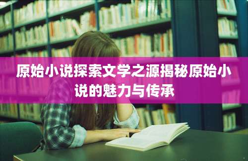 原始小说探索文学之源揭秘原始小说的魅力与传承