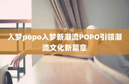 入梦popo入梦新潮流POPO引领潮流文化新篇章