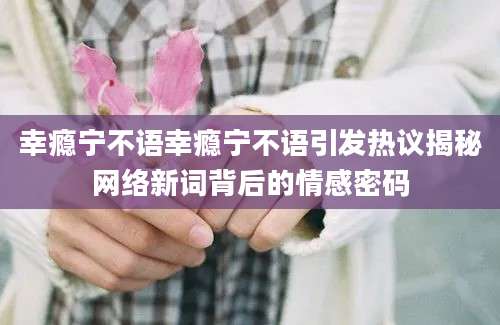幸瘾宁不语幸瘾宁不语引发热议揭秘网络新词背后的情感密码