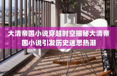 大清帝国小说穿越时空揭秘大清帝国小说引发历史迷思热潮