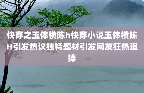 快穿之玉体横陈h快穿小说玉体横陈H引发热议独特题材引发网友狂热追捧