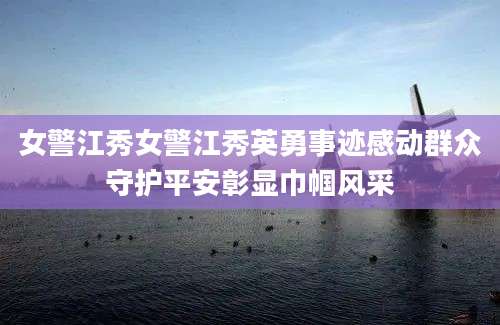女警江秀女警江秀英勇事迹感动群众守护平安彰显巾帼风采