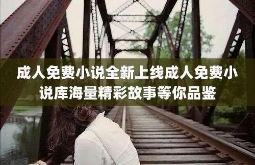 成人免费小说全新上线成人免费小说库海量精彩故事等你品鉴