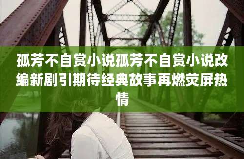 孤芳不自赏小说孤芳不自赏小说改编新剧引期待经典故事再燃荧屏热情