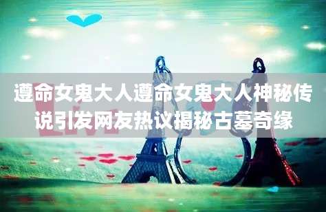 遵命女鬼大人遵命女鬼大人神秘传说引发网友热议揭秘古墓奇缘