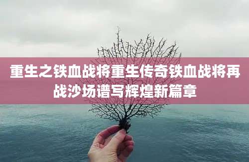 重生之铁血战将重生传奇铁血战将再战沙场谱写辉煌新篇章