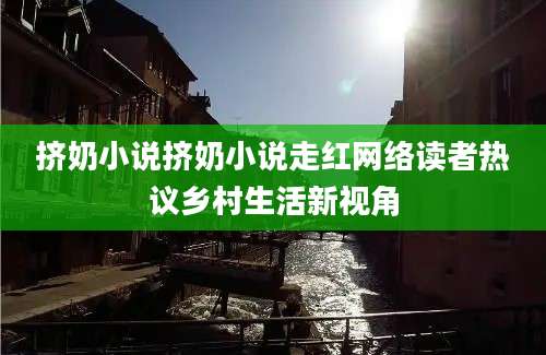 挤奶小说挤奶小说走红网络读者热议乡村生活新视角