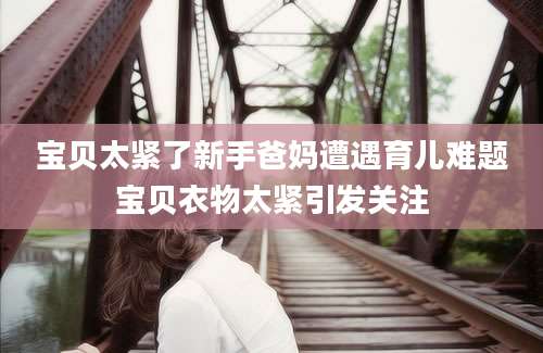 宝贝太紧了新手爸妈遭遇育儿难题宝贝衣物太紧引发关注