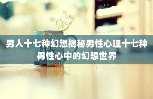 男人十七种幻想揭秘男性心理十七种男性心中的幻想世界