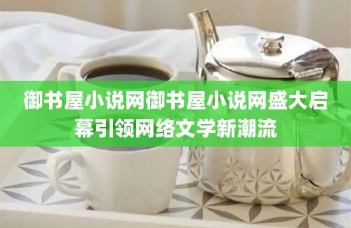 御书屋小说网御书屋小说网盛大启幕引领网络文学新潮流