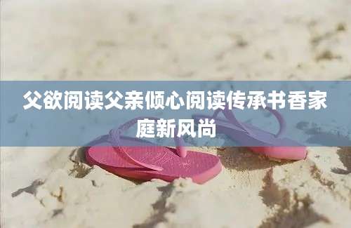 父欲阅读父亲倾心阅读传承书香家庭新风尚