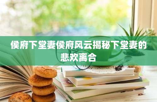 侯府下堂妻侯府风云揭秘下堂妻的悲欢离合