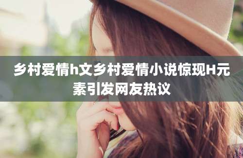 乡村爱情h文乡村爱情小说惊现H元素引发网友热议
