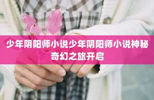 少年阴阳师小说少年阴阳师小说神秘奇幻之旅开启