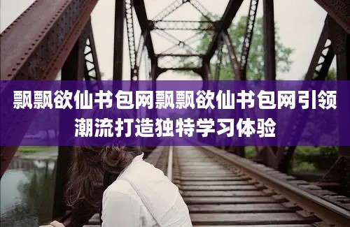 飘飘欲仙书包网飘飘欲仙书包网引领潮流打造独特学习体验