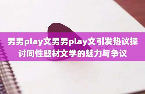 男男play文男男play文引发热议探讨同性题材文学的魅力与争议