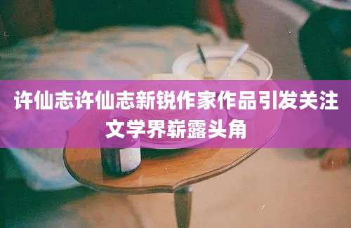 许仙志许仙志新锐作家作品引发关注文学界崭露头角