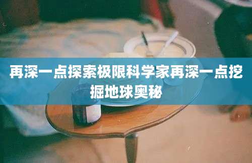 再深一点探索极限科学家再深一点挖掘地球奥秘