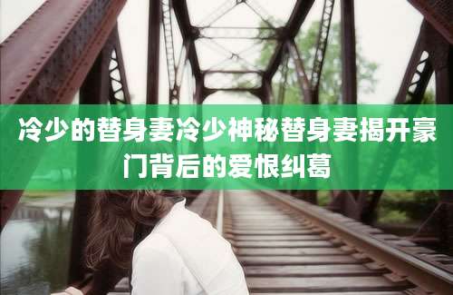 冷少的替身妻冷少神秘替身妻揭开豪门背后的爱恨纠葛
