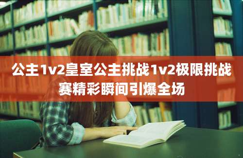 公主1v2皇室公主挑战1v2极限挑战赛精彩瞬间引爆全场
