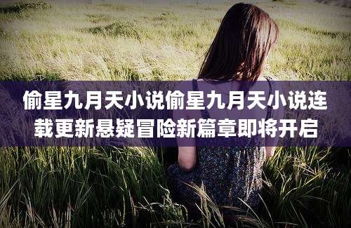 偷星九月天小说偷星九月天小说连载更新悬疑冒险新篇章即将开启