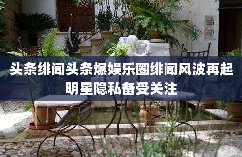 头条绯闻头条爆娱乐圈绯闻风波再起明星隐私备受关注