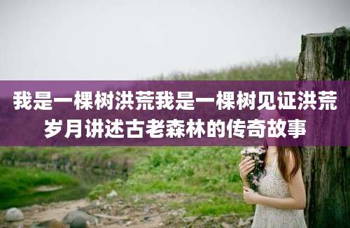 我是一棵树洪荒我是一棵树见证洪荒岁月讲述古老森林的传奇故事