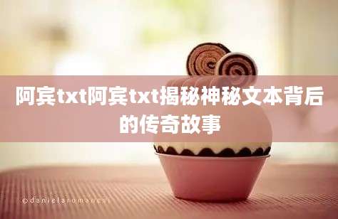 阿宾txt阿宾txt揭秘神秘文本背后的传奇故事