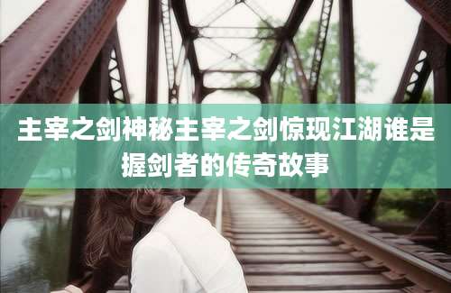 主宰之剑神秘主宰之剑惊现江湖谁是握剑者的传奇故事