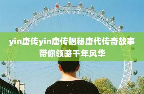 yin唐传yin唐传揭秘唐代传奇故事带你领略千年风华