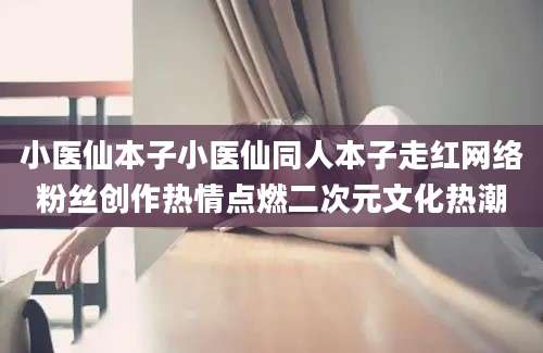 小医仙本子小医仙同人本子走红网络粉丝创作热情点燃二次元文化热潮