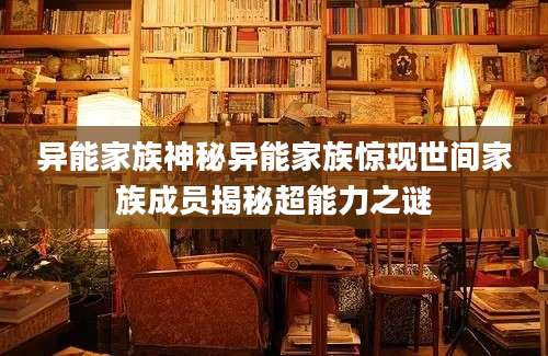 异能家族神秘异能家族惊现世间家族成员揭秘超能力之谜