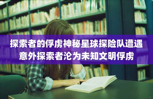 探索者的俘虏神秘星球探险队遭遇意外探索者沦为未知文明俘虏