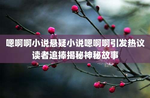 嗯啊啊小说悬疑小说嗯啊啊引发热议读者追捧揭秘神秘故事