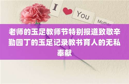 老师的玉足教师节特别报道致敬辛勤园丁的玉足记录教书育人的无私奉献