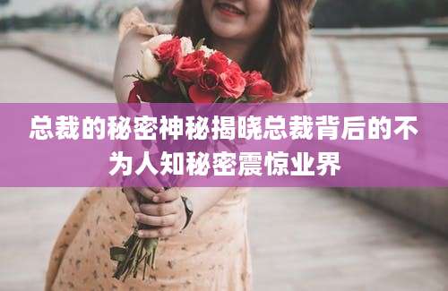 总裁的秘密神秘揭晓总裁背后的不为人知秘密震惊业界