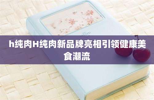 h纯肉H纯肉新品牌亮相引领健康美食潮流