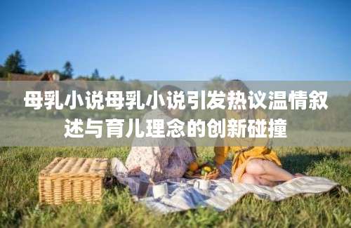 母乳小说母乳小说引发热议温情叙述与育儿理念的创新碰撞