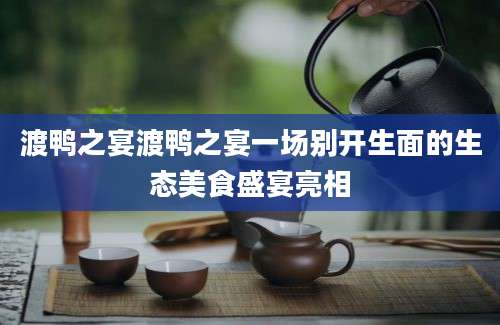 渡鸭之宴渡鸭之宴一场别开生面的生态美食盛宴亮相