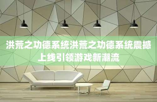 洪荒之功德系统洪荒之功德系统震撼上线引领游戏新潮流