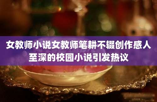 女教师小说女教师笔耕不辍创作感人至深的校园小说引发热议